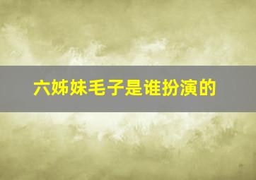 六姊妹毛子是谁扮演的