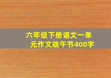 六年级下册语文一单元作文端午节400字