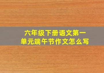 六年级下册语文第一单元端午节作文怎么写