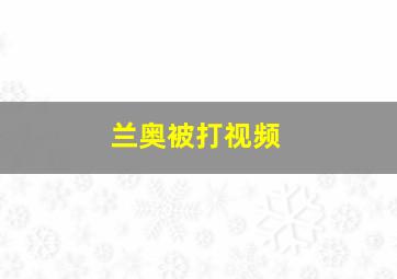 兰奥被打视频