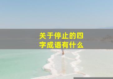 关于停止的四字成语有什么