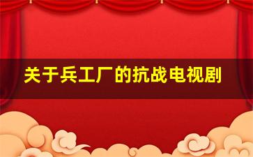 关于兵工厂的抗战电视剧