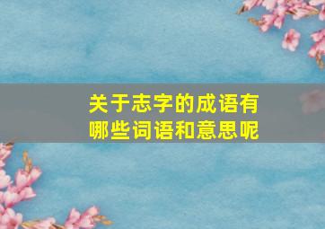 关于志字的成语有哪些词语和意思呢