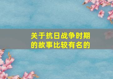 关于抗日战争时期的故事比较有名的