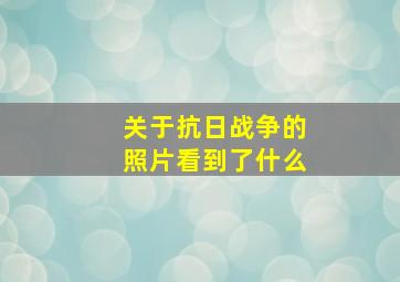 关于抗日战争的照片看到了什么