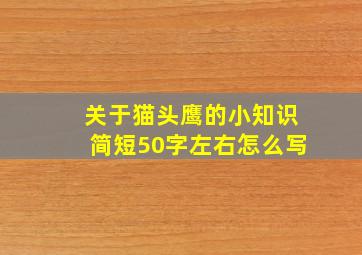 关于猫头鹰的小知识简短50字左右怎么写