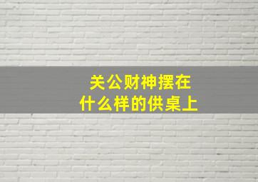 关公财神摆在什么样的供桌上