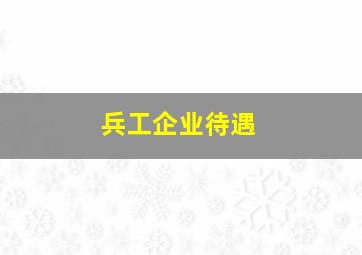 兵工企业待遇