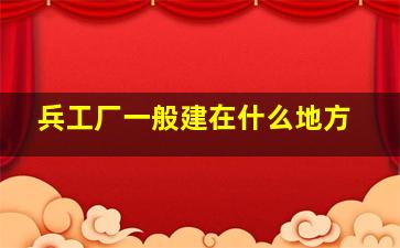 兵工厂一般建在什么地方