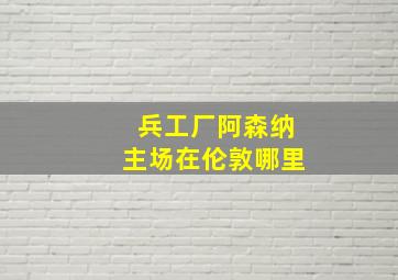 兵工厂阿森纳主场在伦敦哪里