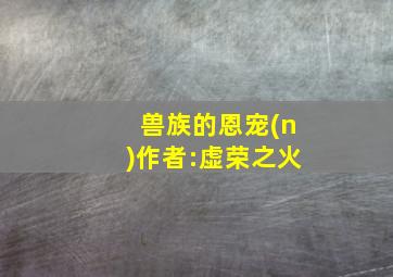 兽族的恩宠(n)作者:虚荣之火