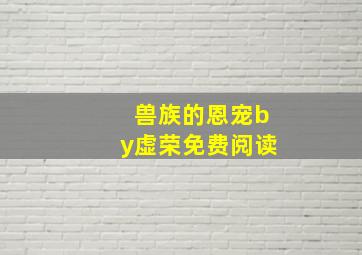 兽族的恩宠by虚荣免费阅读