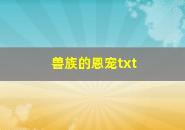 兽族的恩宠txt