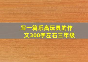 写一篇乐高玩具的作文300字左右三年级