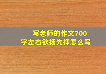 写老师的作文700字左右欲扬先抑怎么写