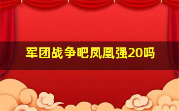 军团战争吧凤凰强20吗