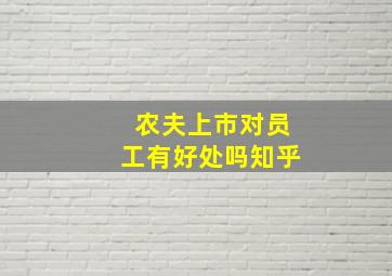 农夫上市对员工有好处吗知乎