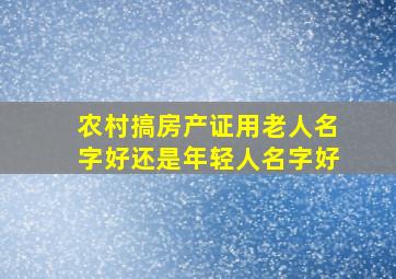 农村搞房产证用老人名字好还是年轻人名字好