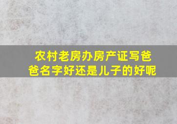 农村老房办房产证写爸爸名字好还是儿子的好呢