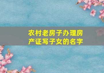 农村老房子办理房产证写子女的名字