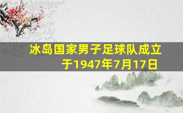 冰岛国家男子足球队成立于1947年7月17日