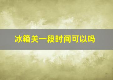 冰箱关一段时间可以吗