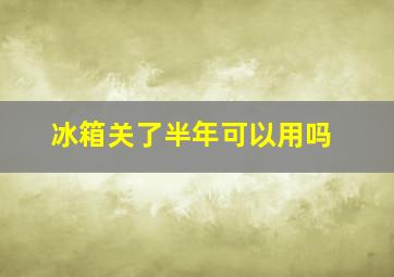 冰箱关了半年可以用吗