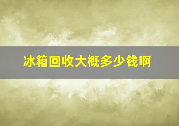 冰箱回收大概多少钱啊