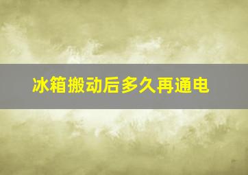 冰箱搬动后多久再通电