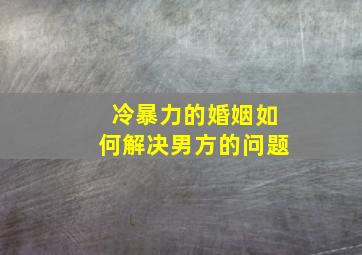 冷暴力的婚姻如何解决男方的问题