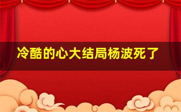 冷酷的心大结局杨波死了