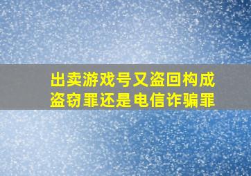 出卖游戏号又盗回构成盗窃罪还是电信诈骗罪