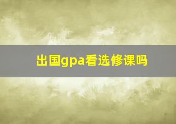 出国gpa看选修课吗