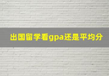 出国留学看gpa还是平均分