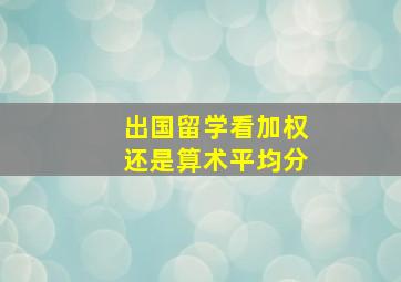 出国留学看加权还是算术平均分