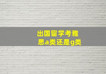 出国留学考雅思a类还是g类