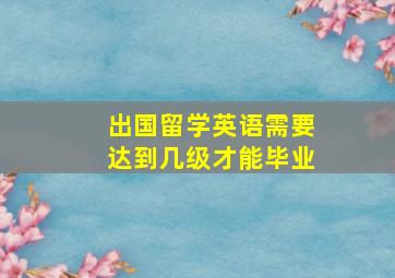 出国留学英语需要达到几级才能毕业