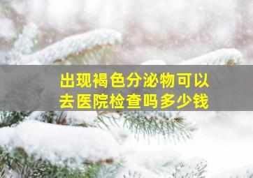 出现褐色分泌物可以去医院检查吗多少钱