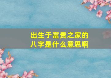 出生于富贵之家的八字是什么意思啊