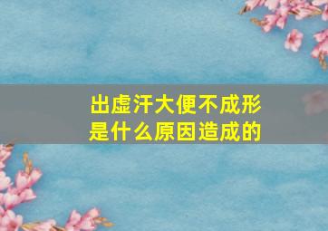 出虚汗大便不成形是什么原因造成的