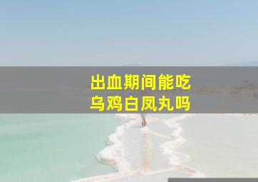 出血期间能吃乌鸡白凤丸吗