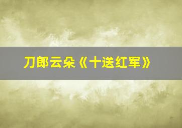 刀郎云朵《十送红军》