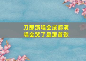 刀郎演唱会成都演唱会哭了是那首歌