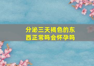 分泌三天褐色的东西正常吗会怀孕吗