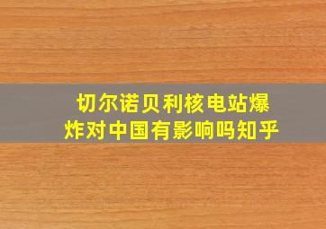 切尔诺贝利核电站爆炸对中国有影响吗知乎