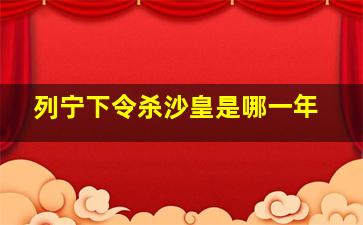 列宁下令杀沙皇是哪一年