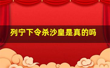 列宁下令杀沙皇是真的吗