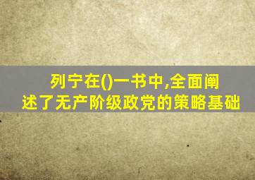 列宁在()一书中,全面阐述了无产阶级政党的策略基础