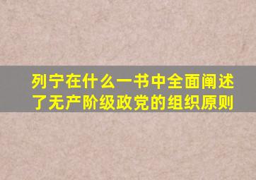 列宁在什么一书中全面阐述了无产阶级政党的组织原则