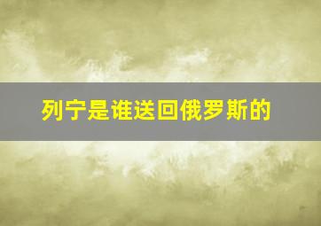 列宁是谁送回俄罗斯的